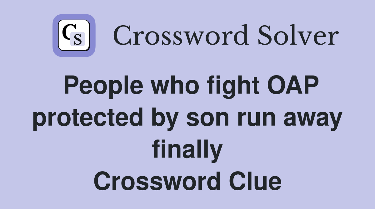 People who fight OAP protected by son run away finally Crossword Clue