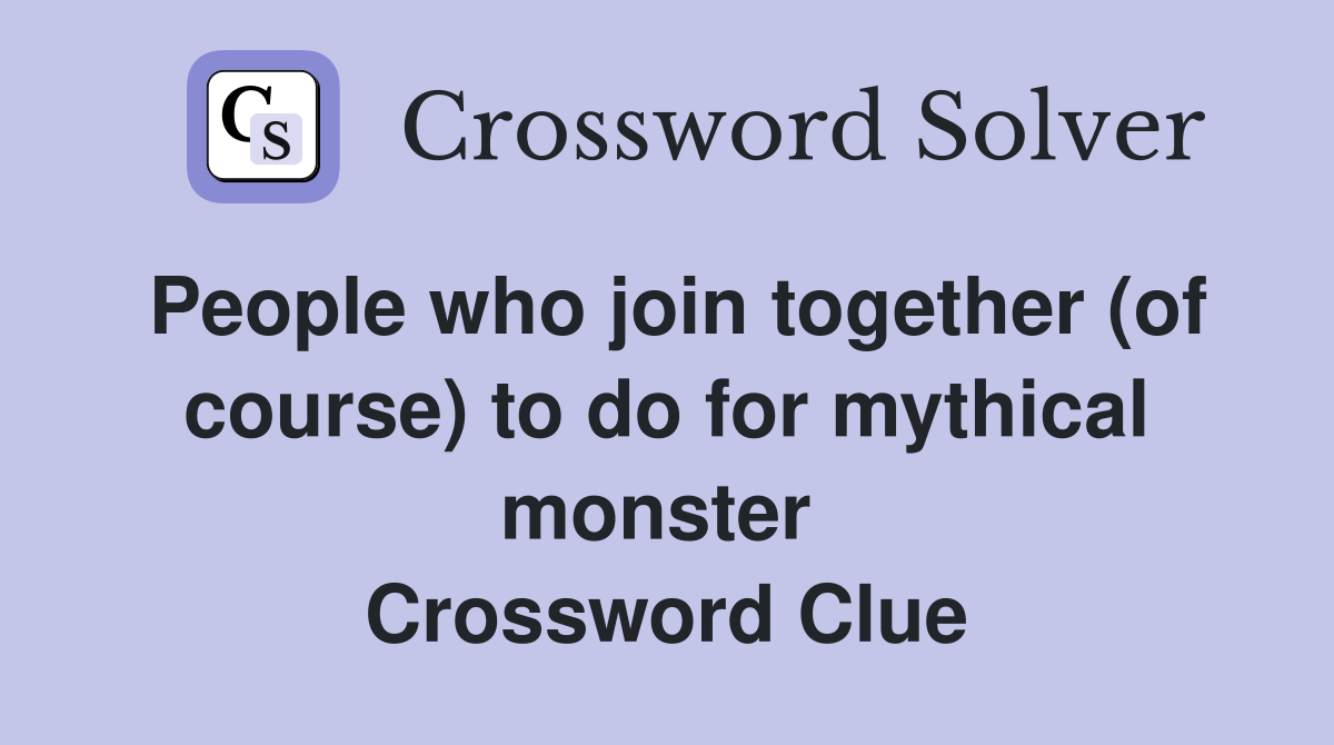 People who join together (of course) to do for mythical monster  Crossword Clue