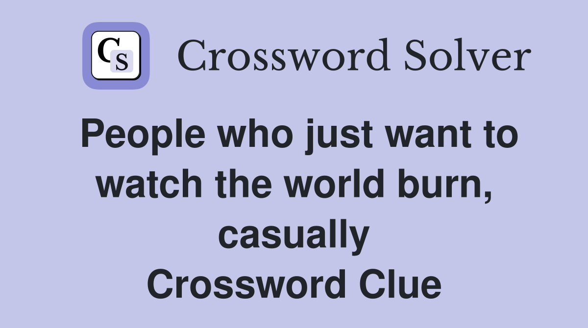 People who just want to watch the world burn, casually Crossword Clue