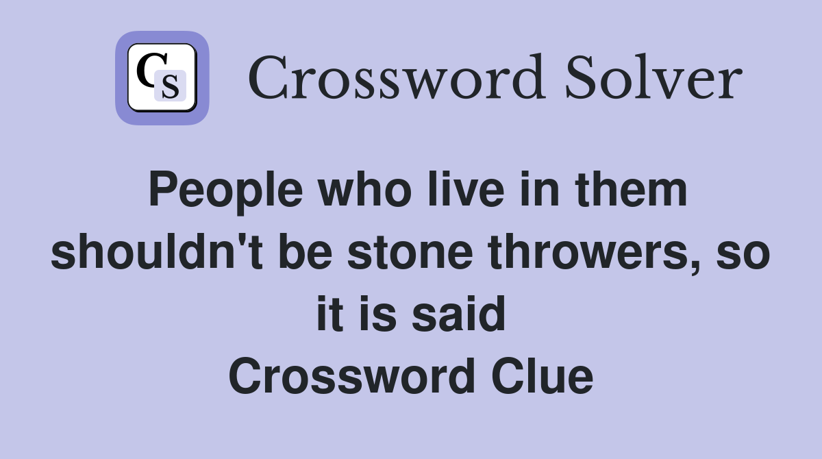 People who live in them shouldn't be stone throwers, so it is said Crossword Clue