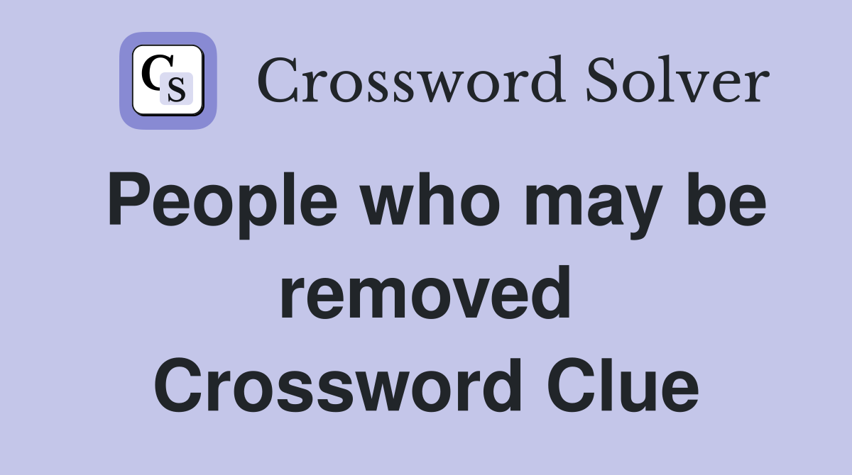 People who may be removed Crossword Clue