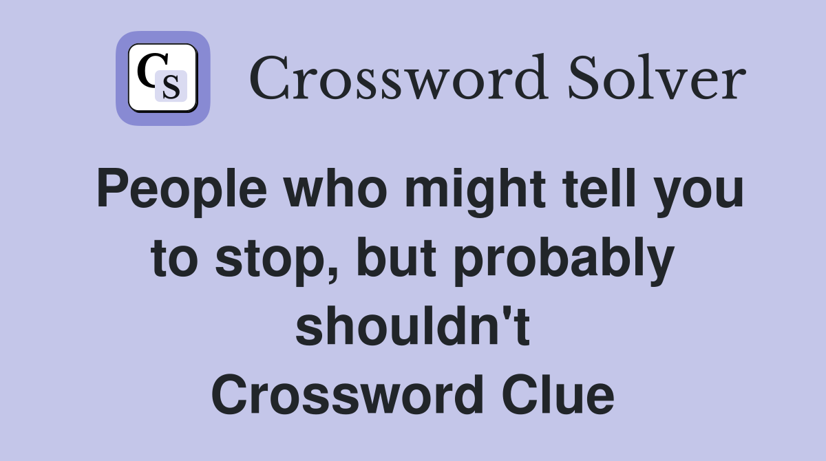 People who might tell you to stop, but probably shouldn't Crossword Clue