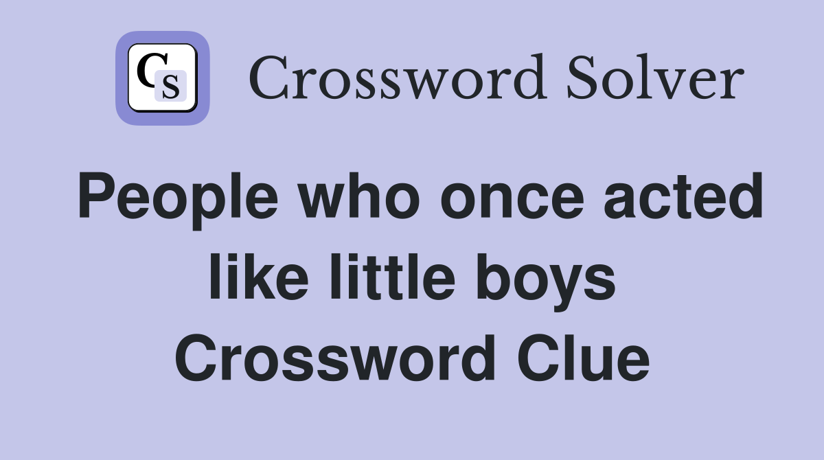 People who once acted like little boys Crossword Clue