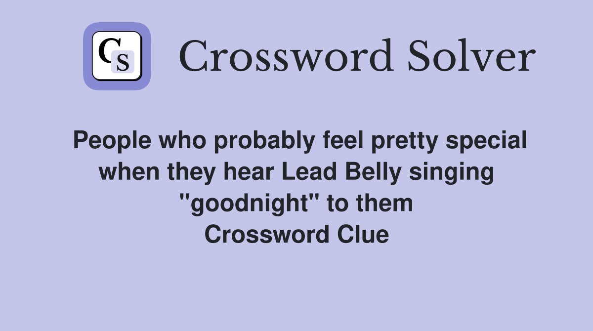 People who probably feel pretty special when they hear Lead Belly singing "goodnight" to them Crossword Clue