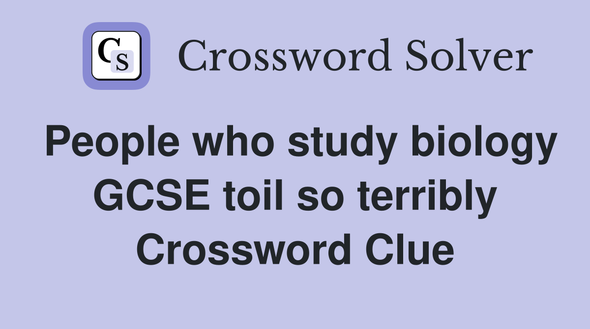 People who study biology GCSE toil so terribly Crossword Clue