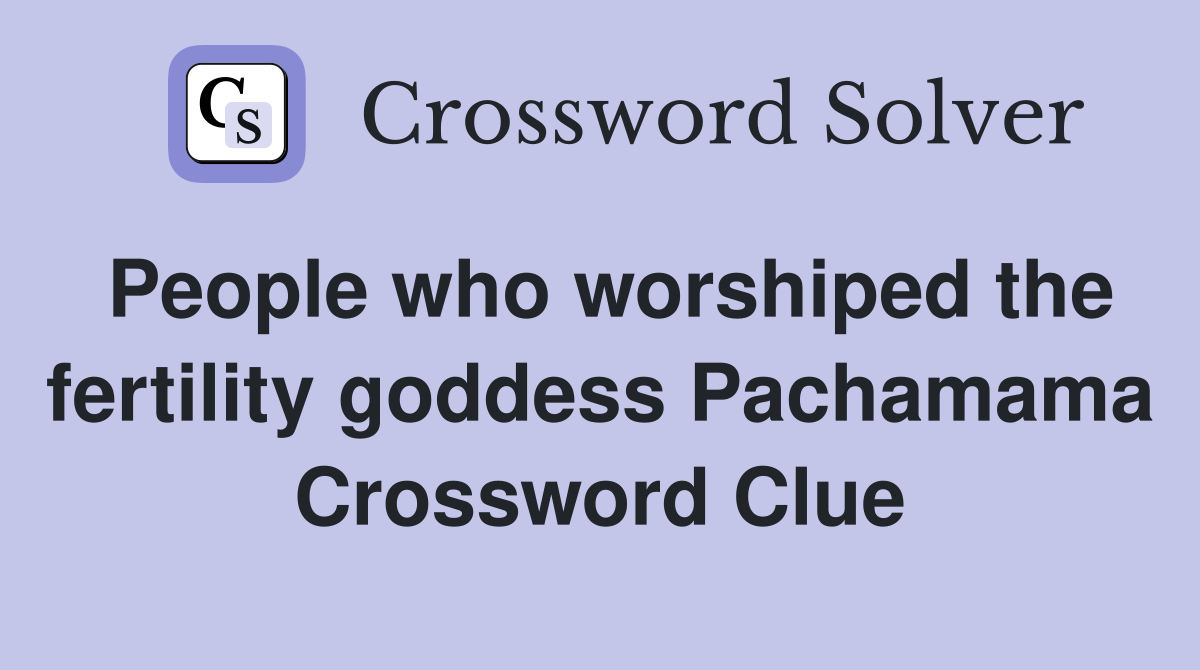 People who worshiped the fertility goddess Pachamama Crossword Clue