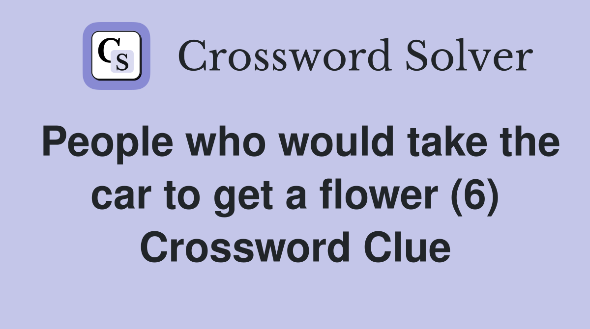 People who would take the car to get a flower (6) Crossword Clue