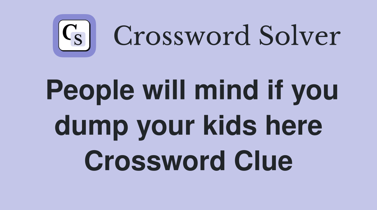 People will mind if you dump your kids here Crossword Clue