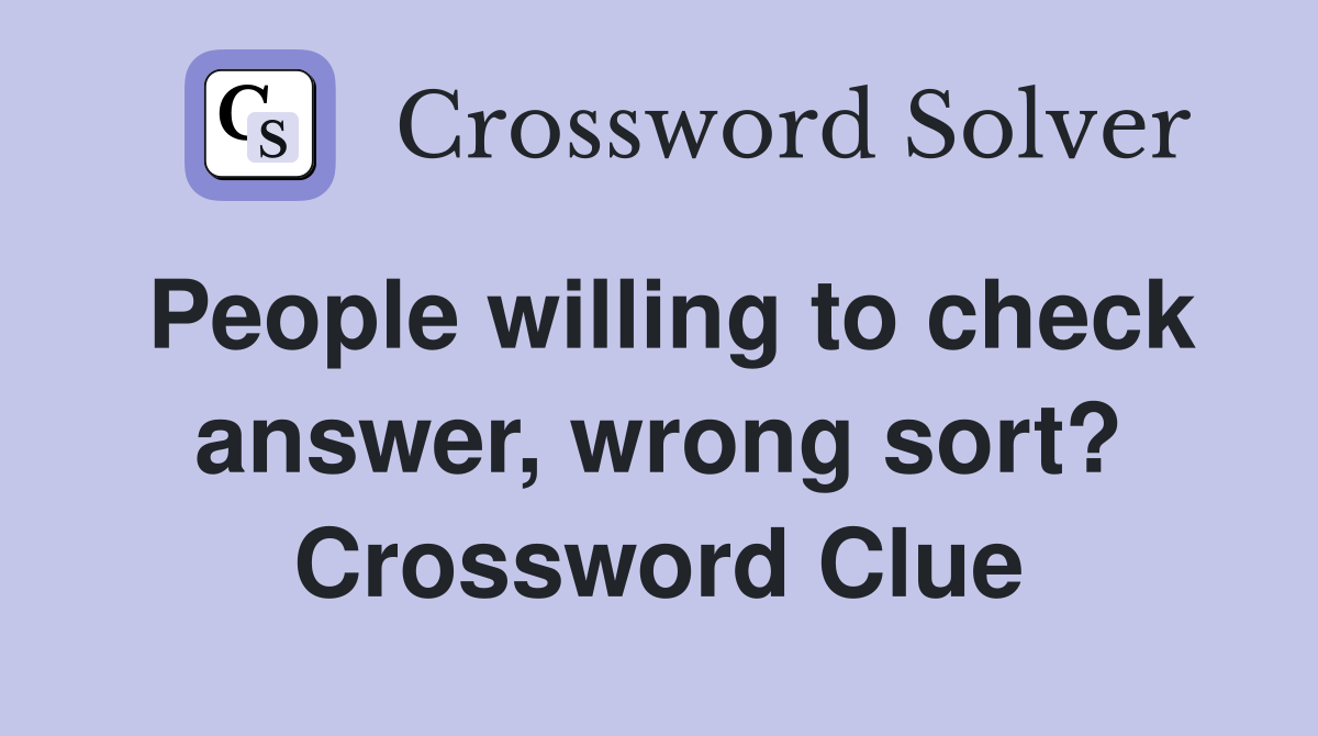 People willing to check answer, wrong sort? Crossword Clue