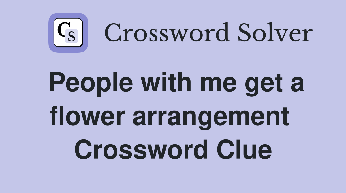 People with me get a flower arrangement  Crossword Clue