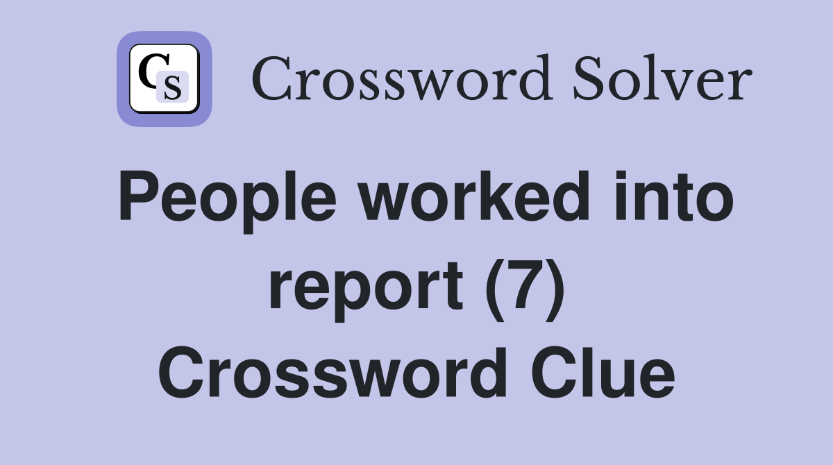 People worked into report (7) Crossword Clue