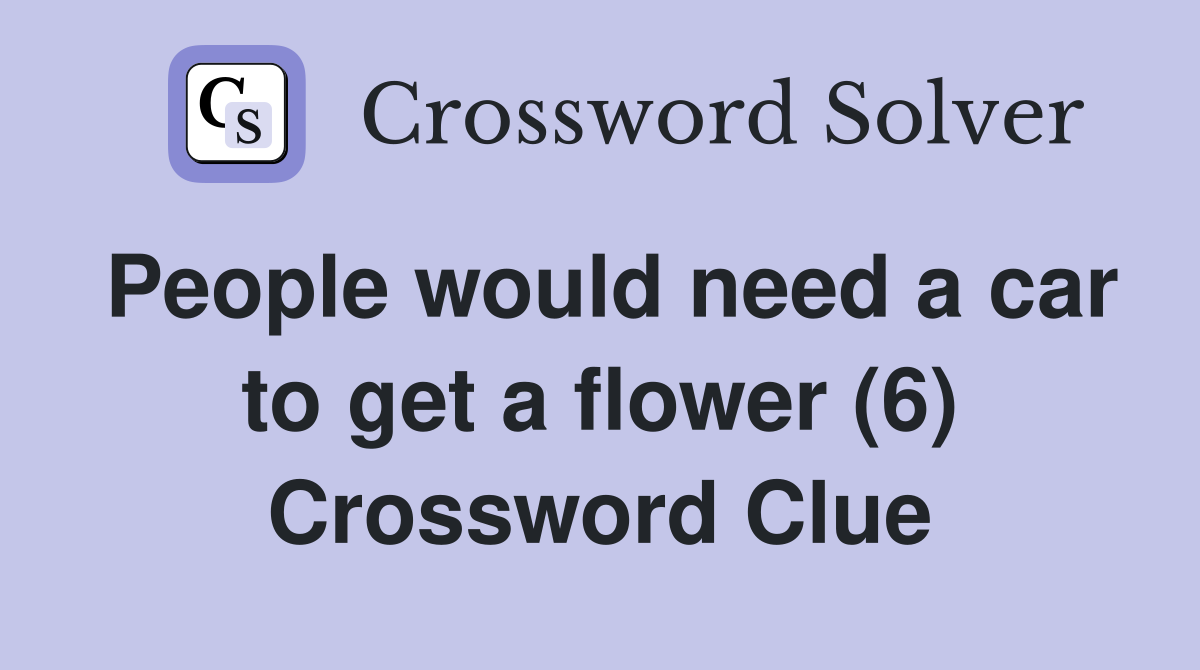 People would need a car to get a flower (6) Crossword Clue