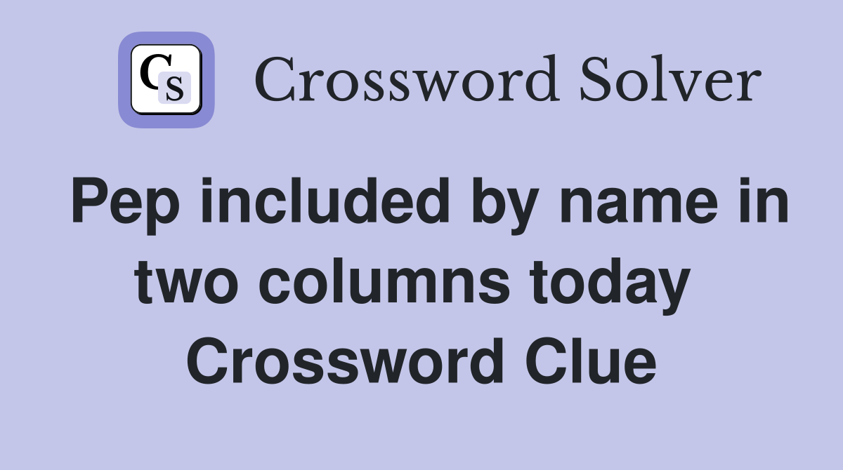 Pep included by name in two columns today  Crossword Clue