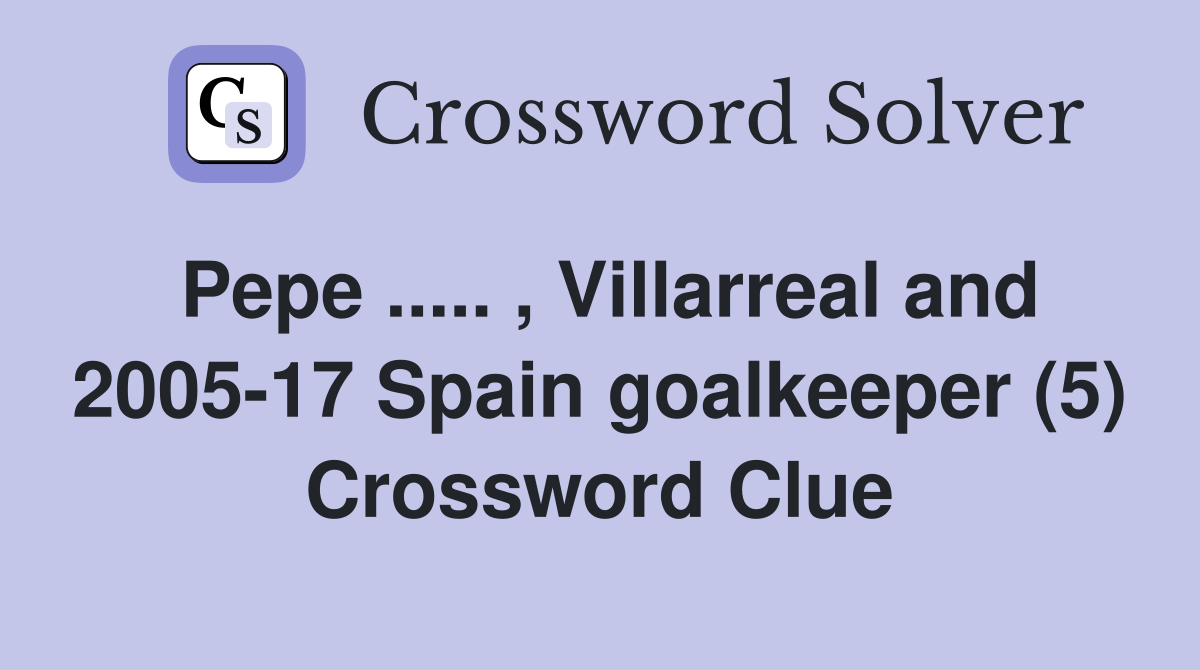 Pepe ..... , Villarreal and 2005-17 Spain goalkeeper (5) Crossword Clue