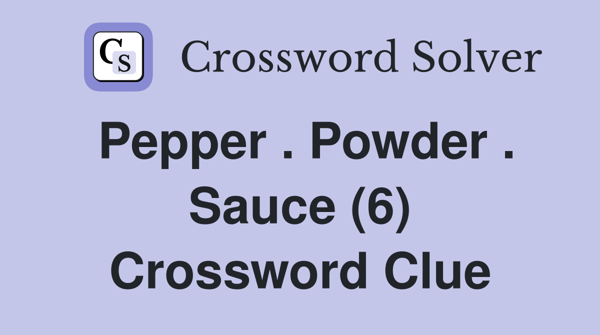 Pepper . Powder . Sauce (6) Crossword Clue