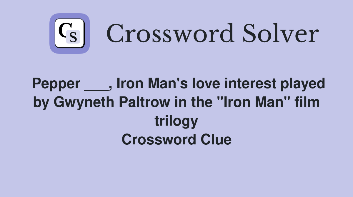 Pepper ___, Iron Man's love interest played by Gwyneth Paltrow in the "Iron Man" film trilogy Crossword Clue
