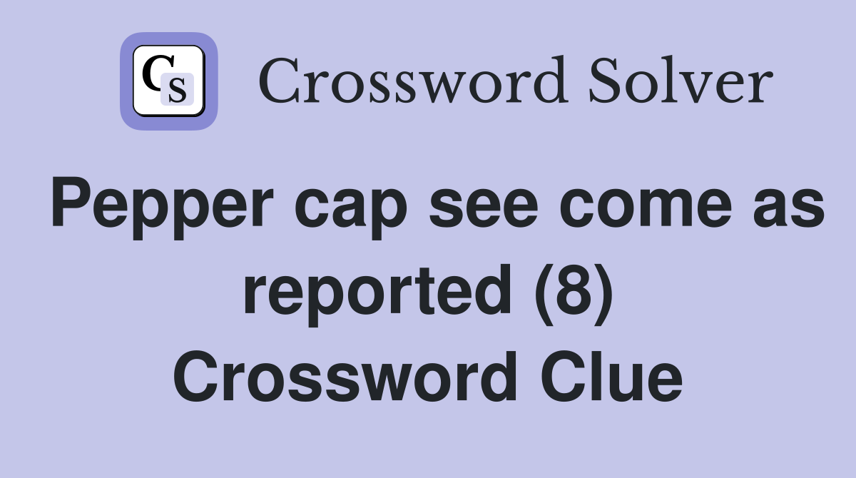 Pepper cap see come as reported (8) Crossword Clue