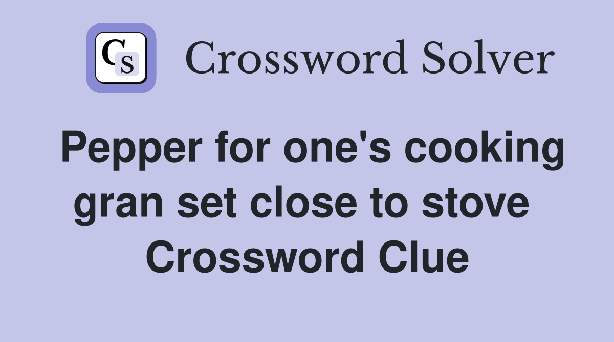 Pepper for one's cooking gran set close to stove  Crossword Clue