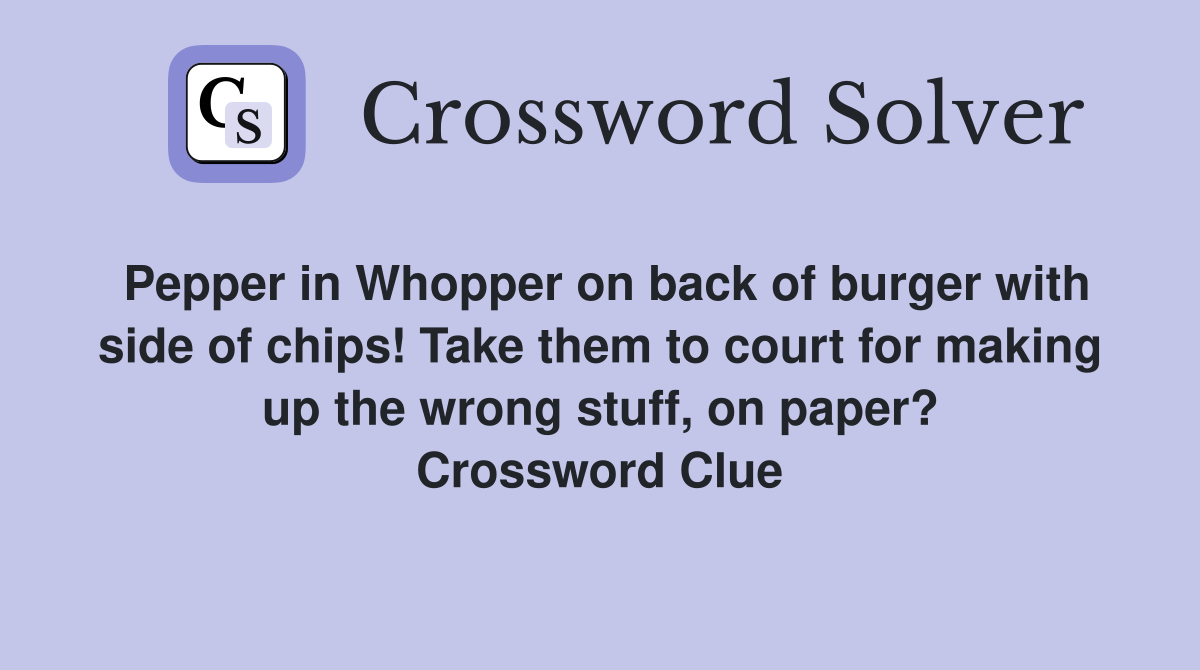 Pepper in Whopper on back of burger with side of chips! Take them to court for making up the wrong stuff, on paper? Crossword Clue