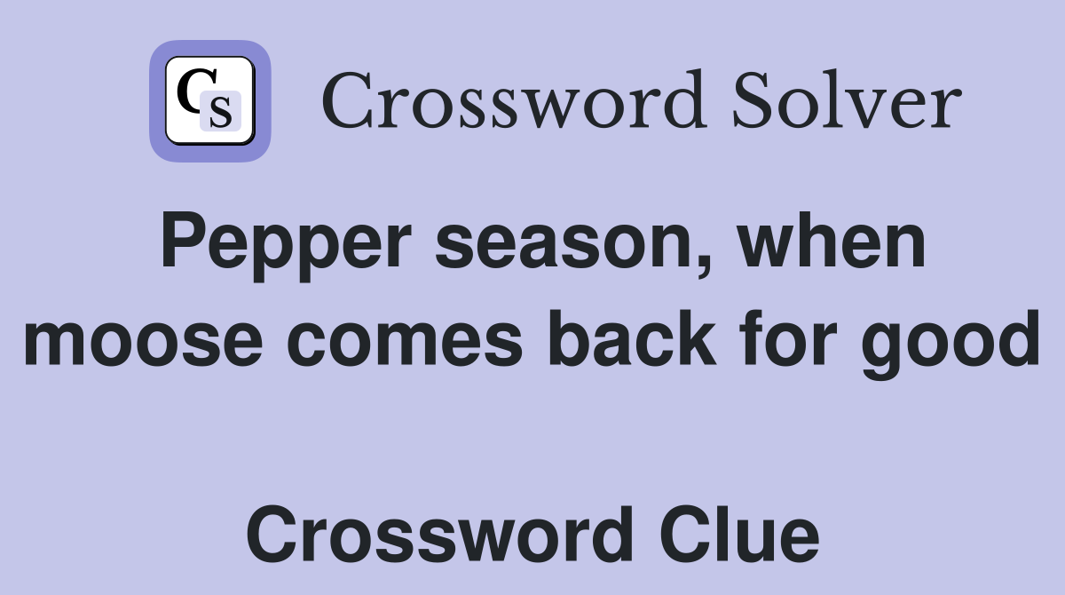 Pepper season, when moose comes back for good  Crossword Clue