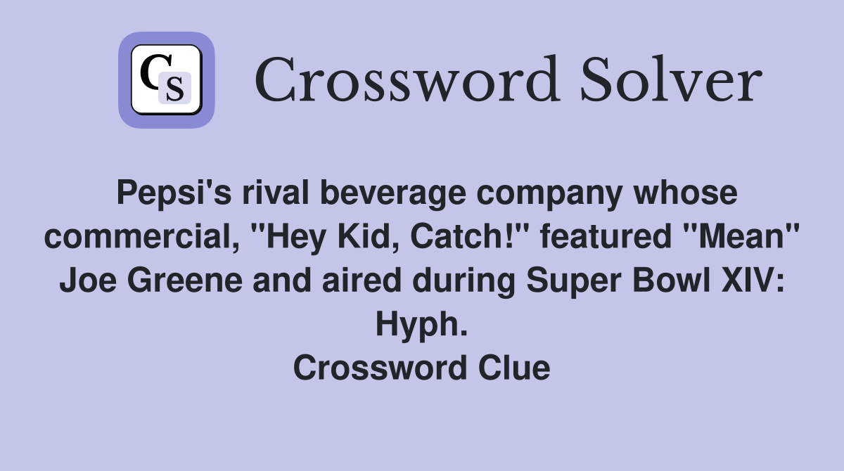 Pepsi's rival beverage company whose commercial, "Hey Kid, Catch!" featured "Mean" Joe Greene and aired during Super Bowl XIV: Hyph. Crossword Clue