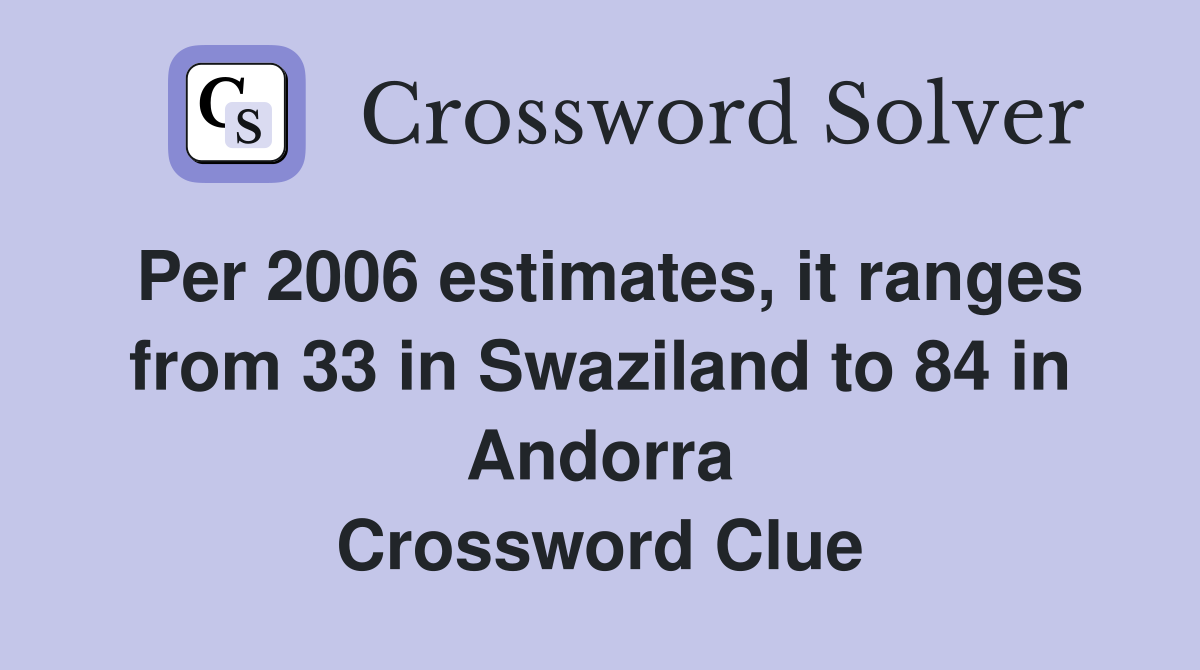Per 2006 estimates, it ranges from 33 in Swaziland to 84 in Andorra Crossword Clue