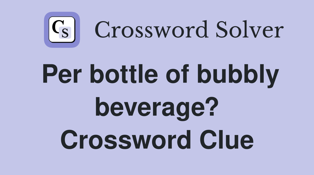 Per bottle of bubbly beverage? Crossword Clue