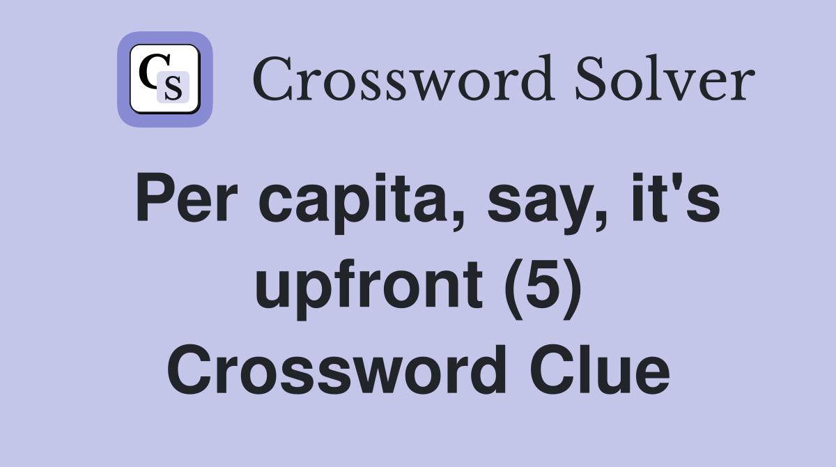 Per capita, say, it's upfront (5) Crossword Clue