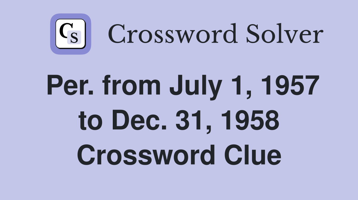 Per. from July 1, 1957 to Dec. 31, 1958 Crossword Clue