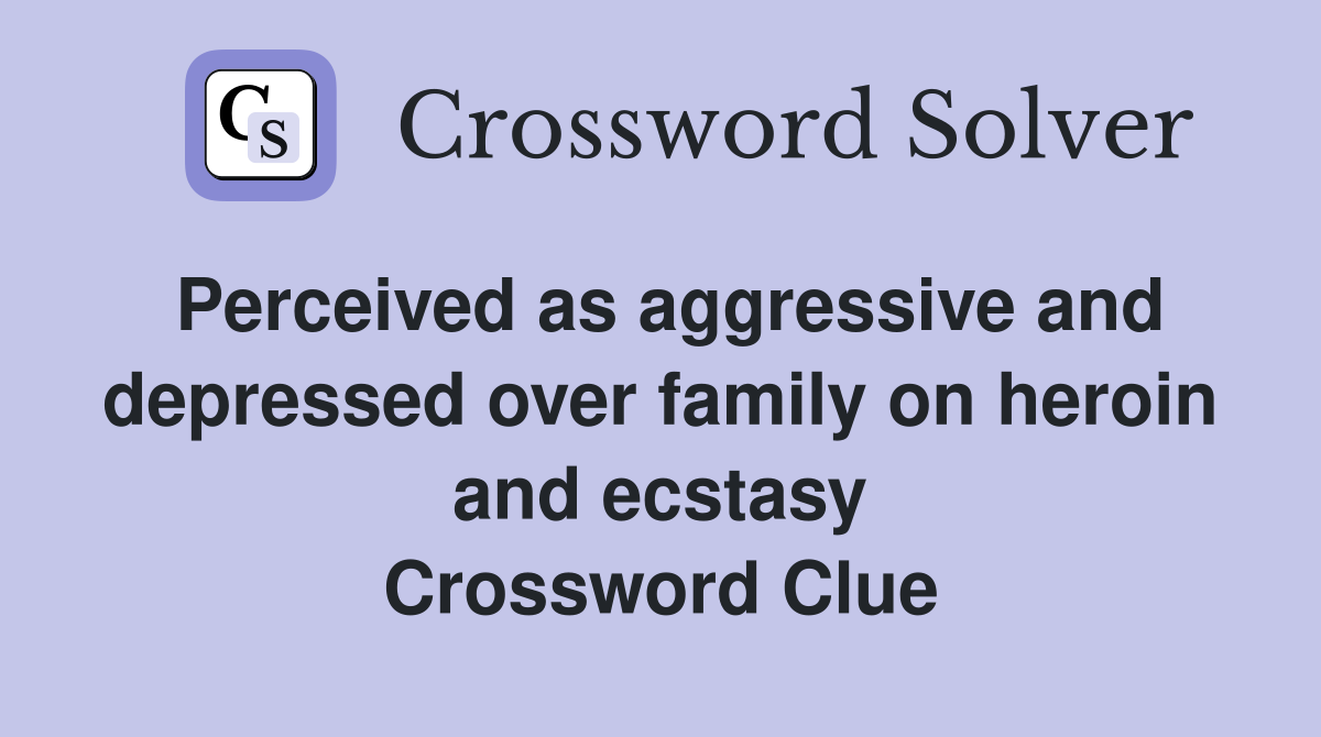 Perceived as aggressive and depressed over family on heroin and ecstasy Crossword Clue
