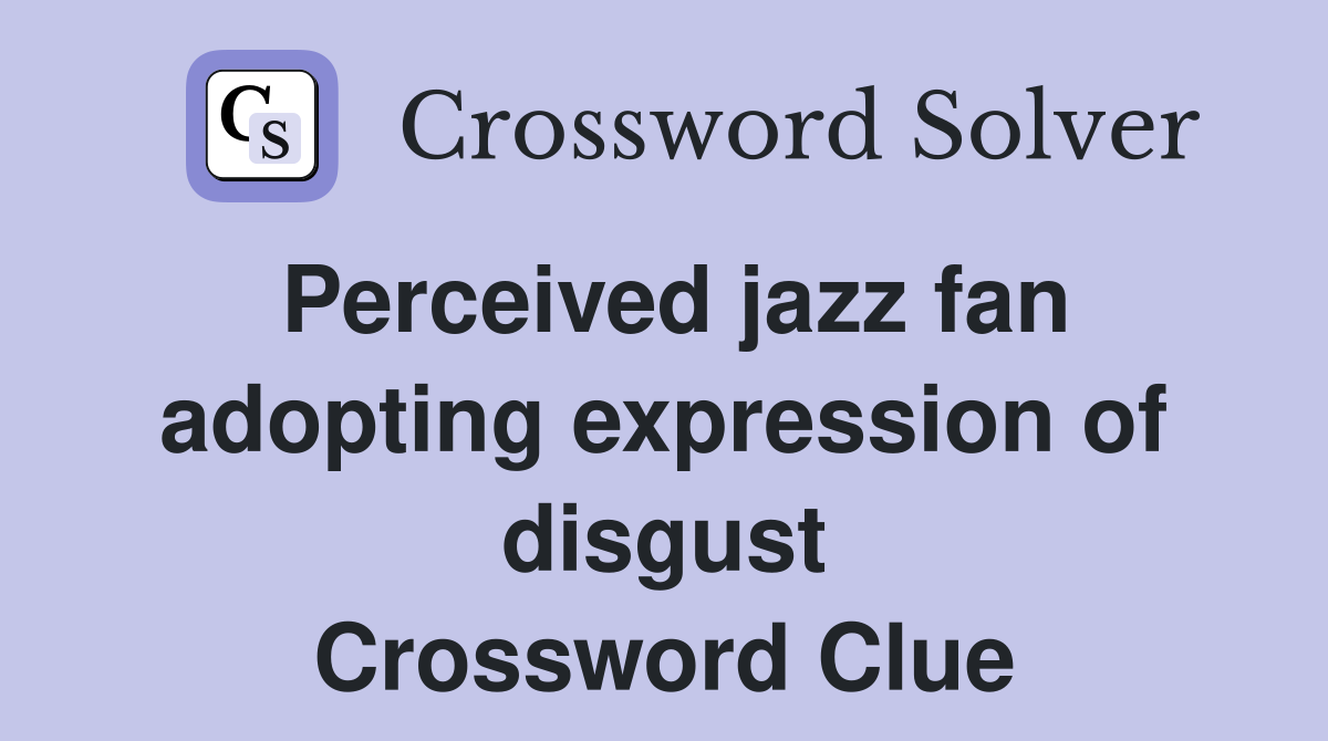 Perceived jazz fan adopting expression of disgust Crossword Clue