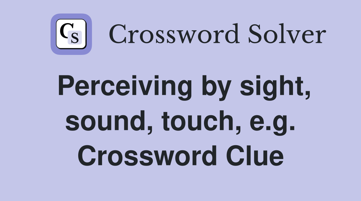 Perceiving by sight, sound, touch, e.g. Crossword Clue