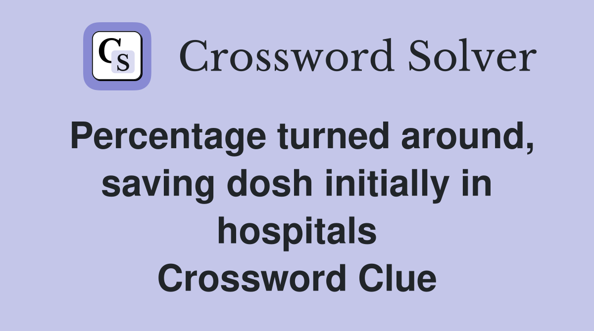 Percentage turned around, saving dosh initially in hospitals Crossword Clue