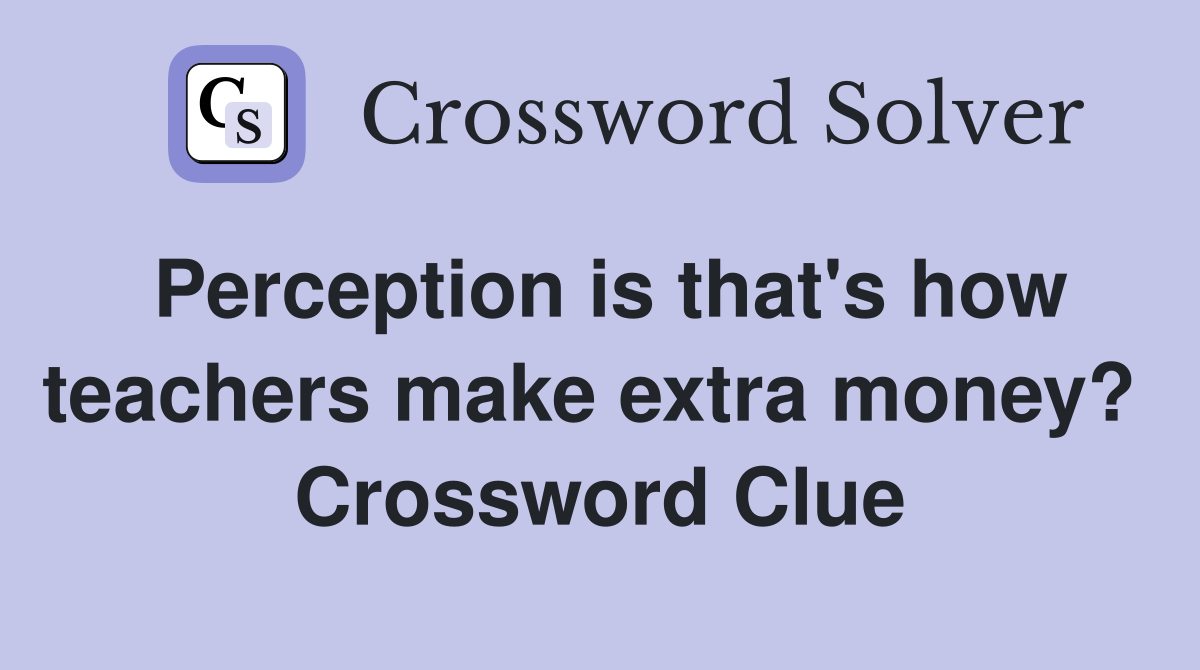 Perception is that's how teachers make extra money?  Crossword Clue