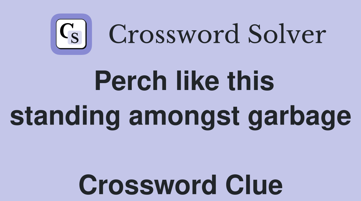 Perch like this standing amongst garbage  Crossword Clue