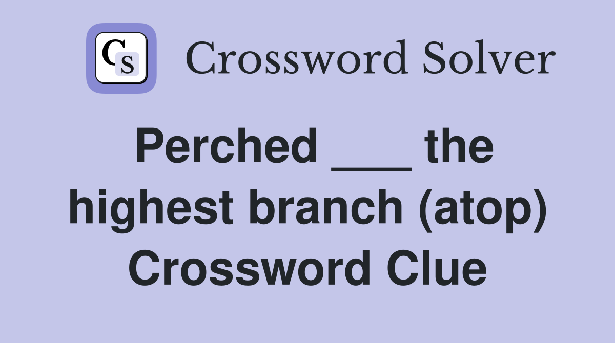 Perched ___ the highest branch (atop) Crossword Clue