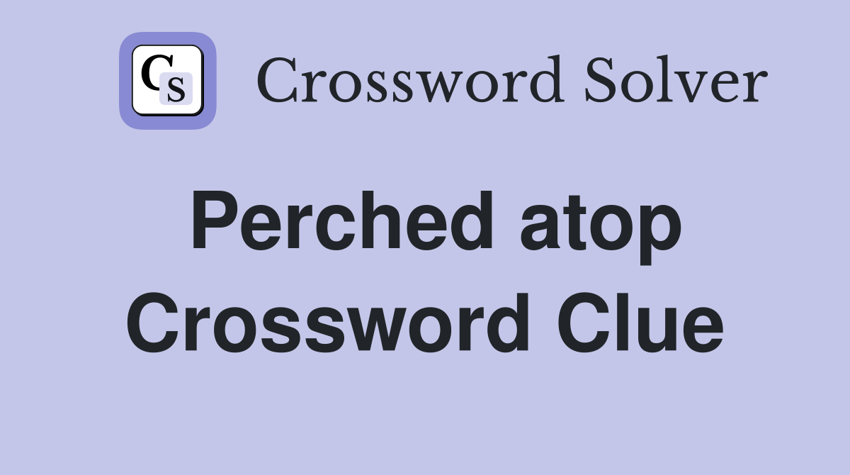 Perched atop Crossword Clue