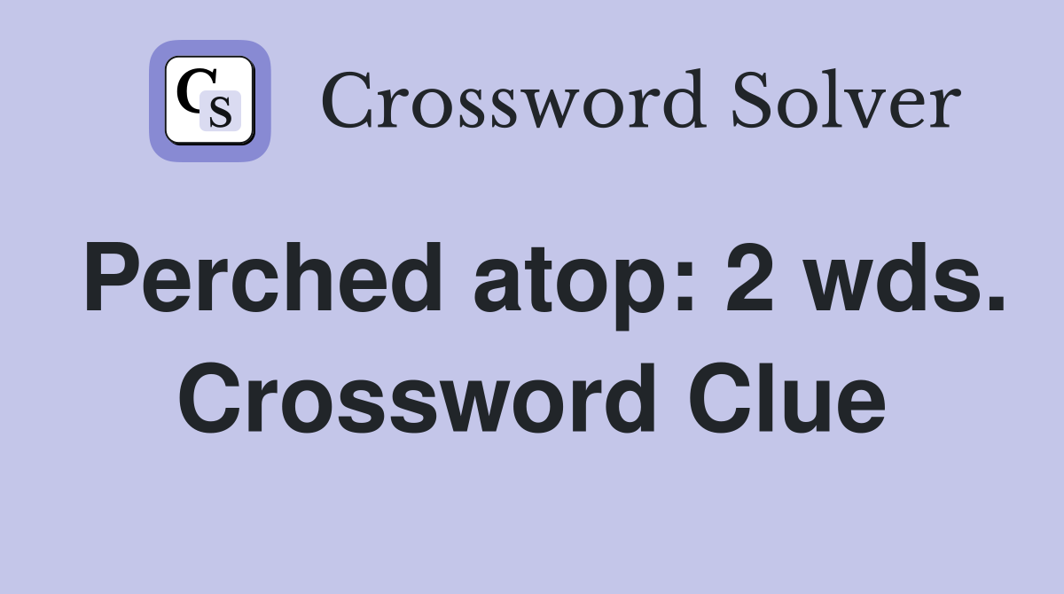 Perched atop: 2 wds. Crossword Clue