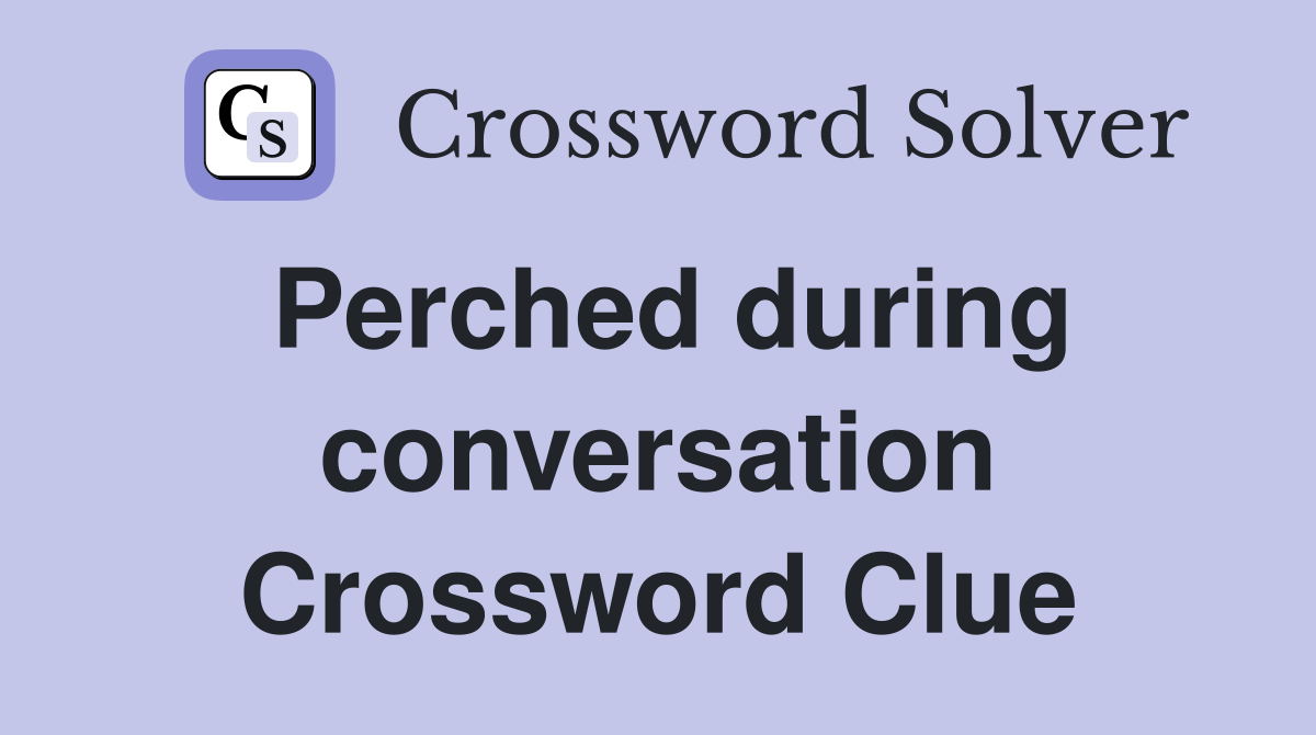 Perched during conversation Crossword Clue