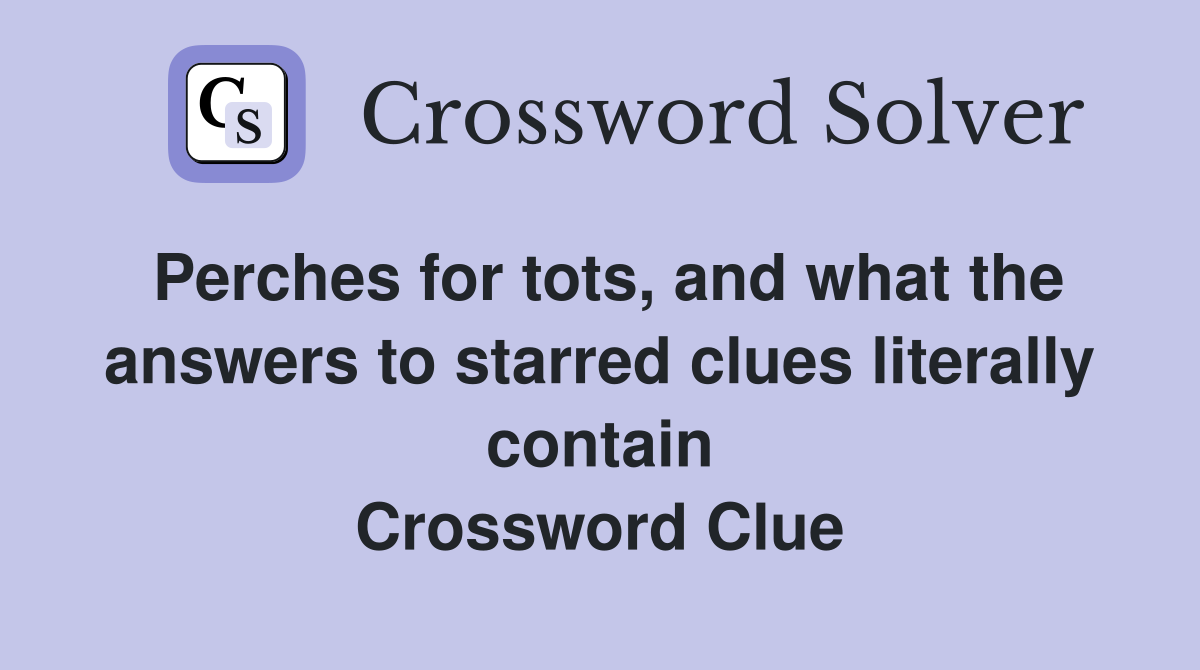 Perches for tots, and what the answers to starred clues literally contain Crossword Clue