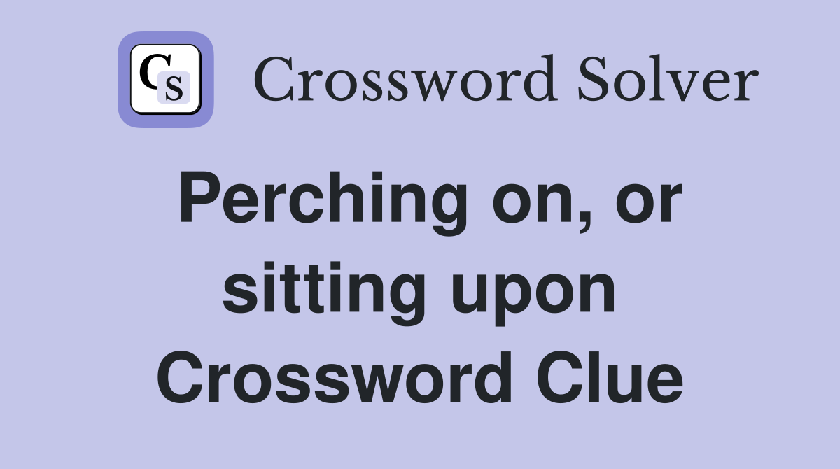 Perching on, or sitting upon Crossword Clue