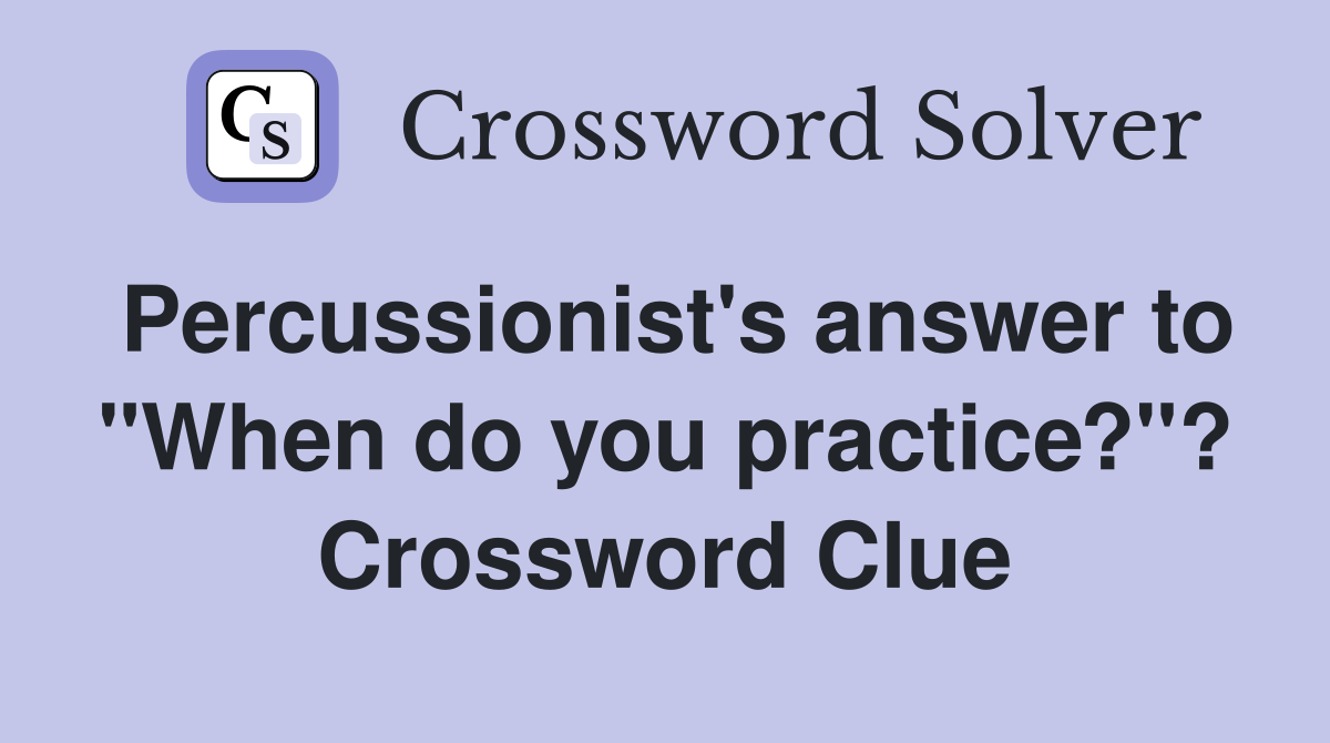 Percussionist's answer to "When do you practice?"? Crossword Clue