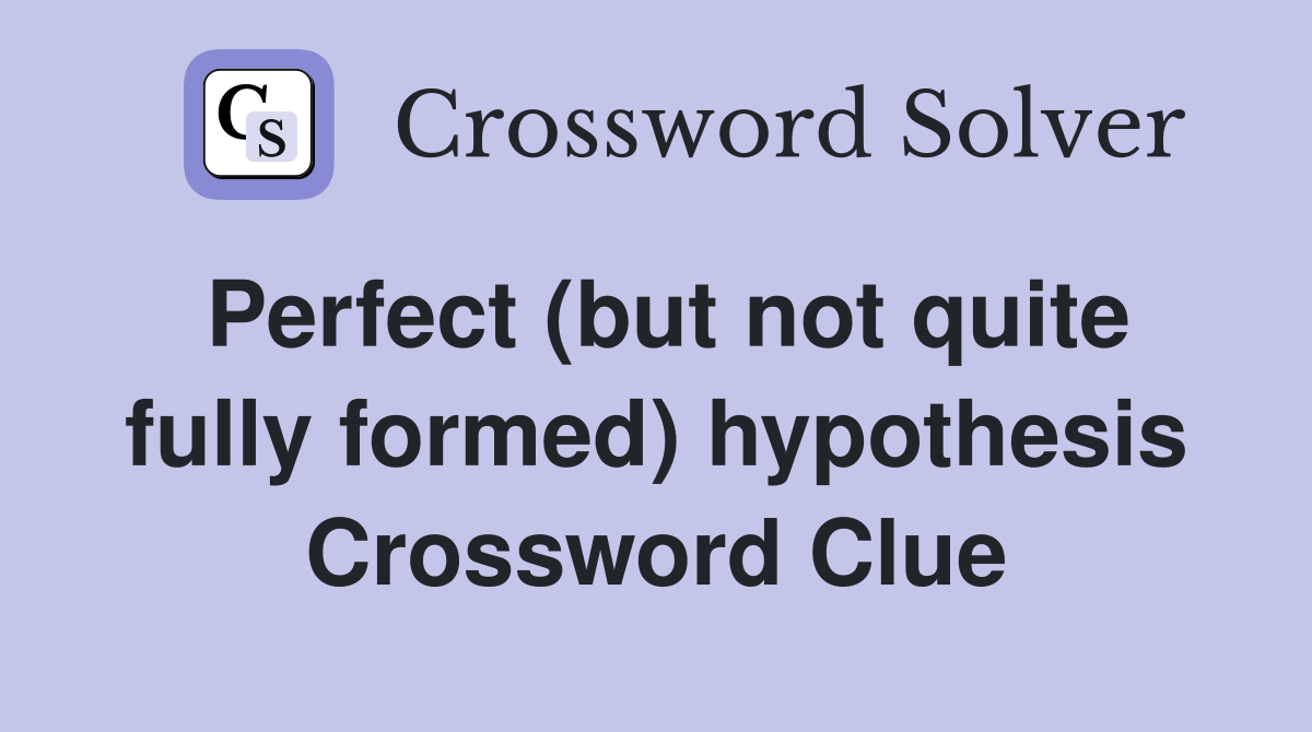 Perfect (but not quite fully formed) hypothesis Crossword Clue