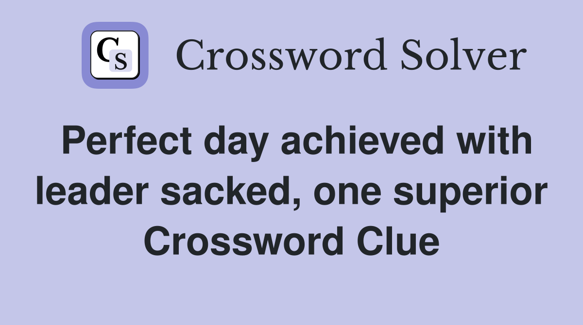 Perfect day achieved with leader sacked, one superior Crossword Clue
