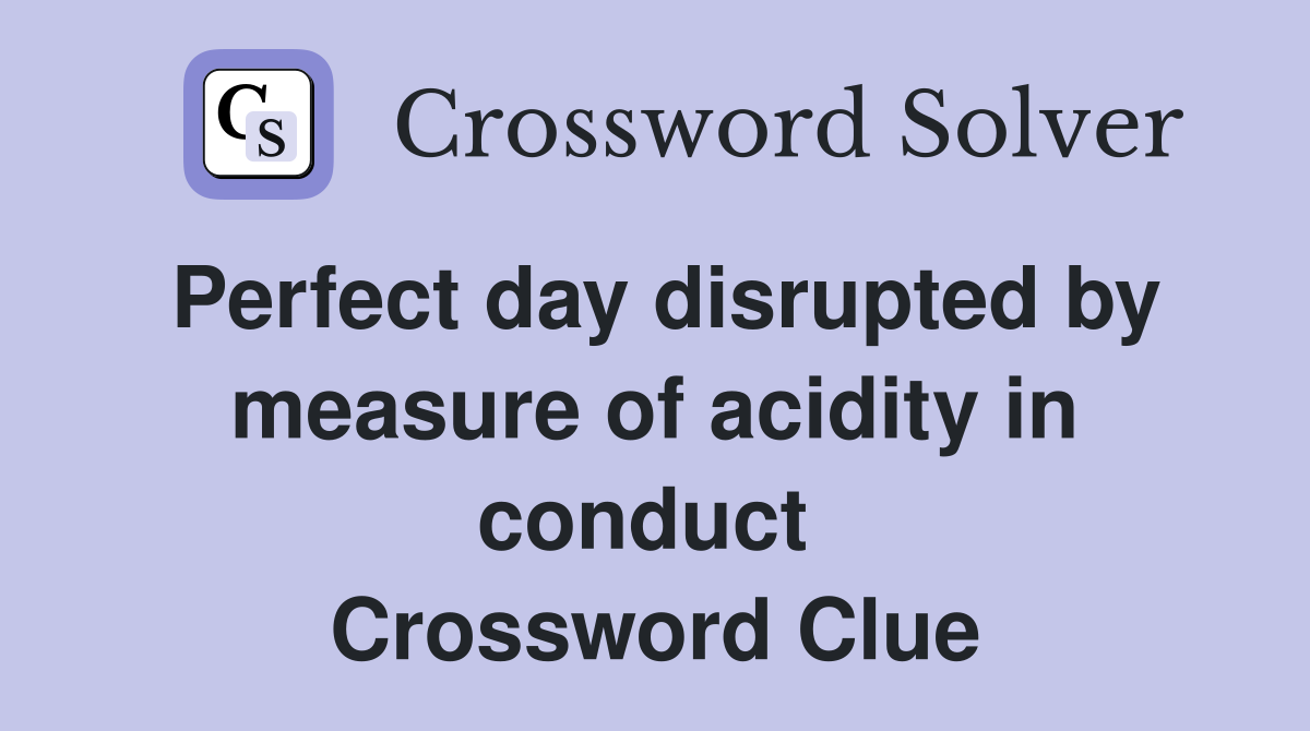 Perfect day disrupted by measure of acidity in conduct  Crossword Clue