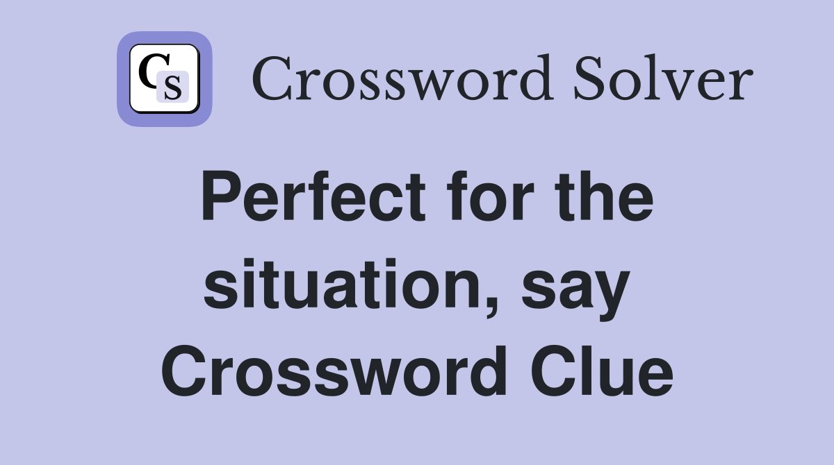 Perfect for the situation, say Crossword Clue