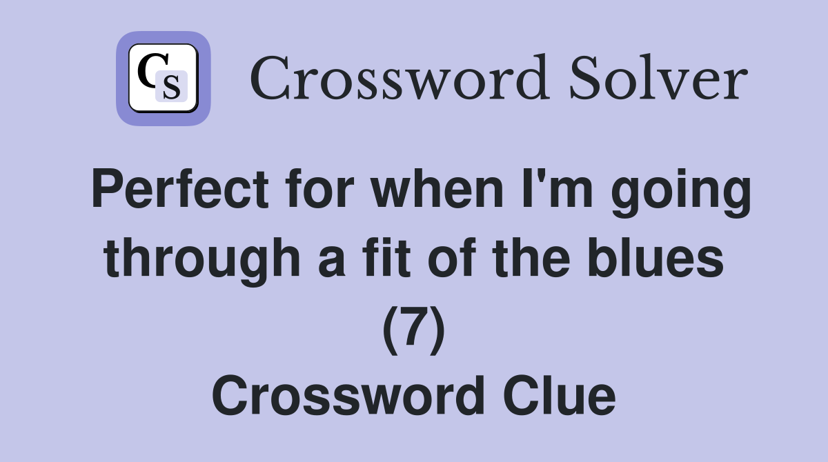 Perfect for when I'm going through a fit of the blues (7) Crossword Clue