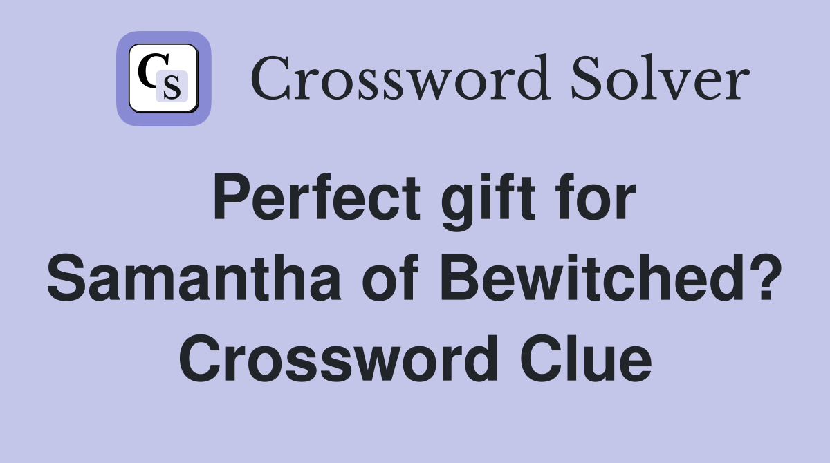 Perfect gift for Samantha of Bewitched? Crossword Clue