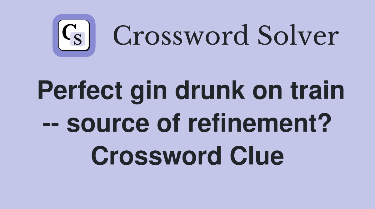 Perfect gin drunk on train -- source of refinement? Crossword Clue