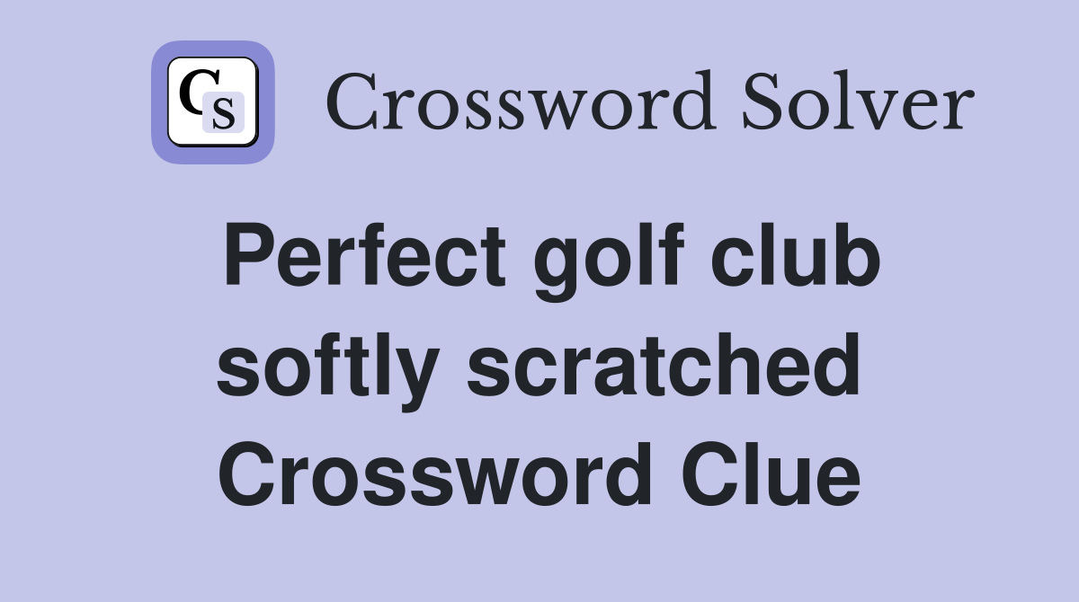Perfect golf club softly scratched Crossword Clue